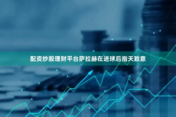 配资炒股理财平台萨拉赫在进球后指天致意