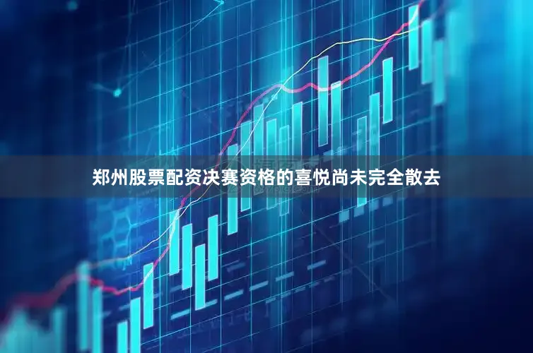 郑州股票配资决赛资格的喜悦尚未完全散去