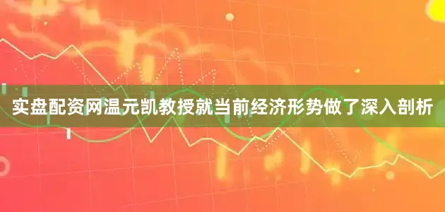 实盘配资网　　温元凯教授就当前经济形势做了深入剖析