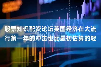 股票知识配资论坛英国经济在大流行第一年的冲击也比最初估算的轻